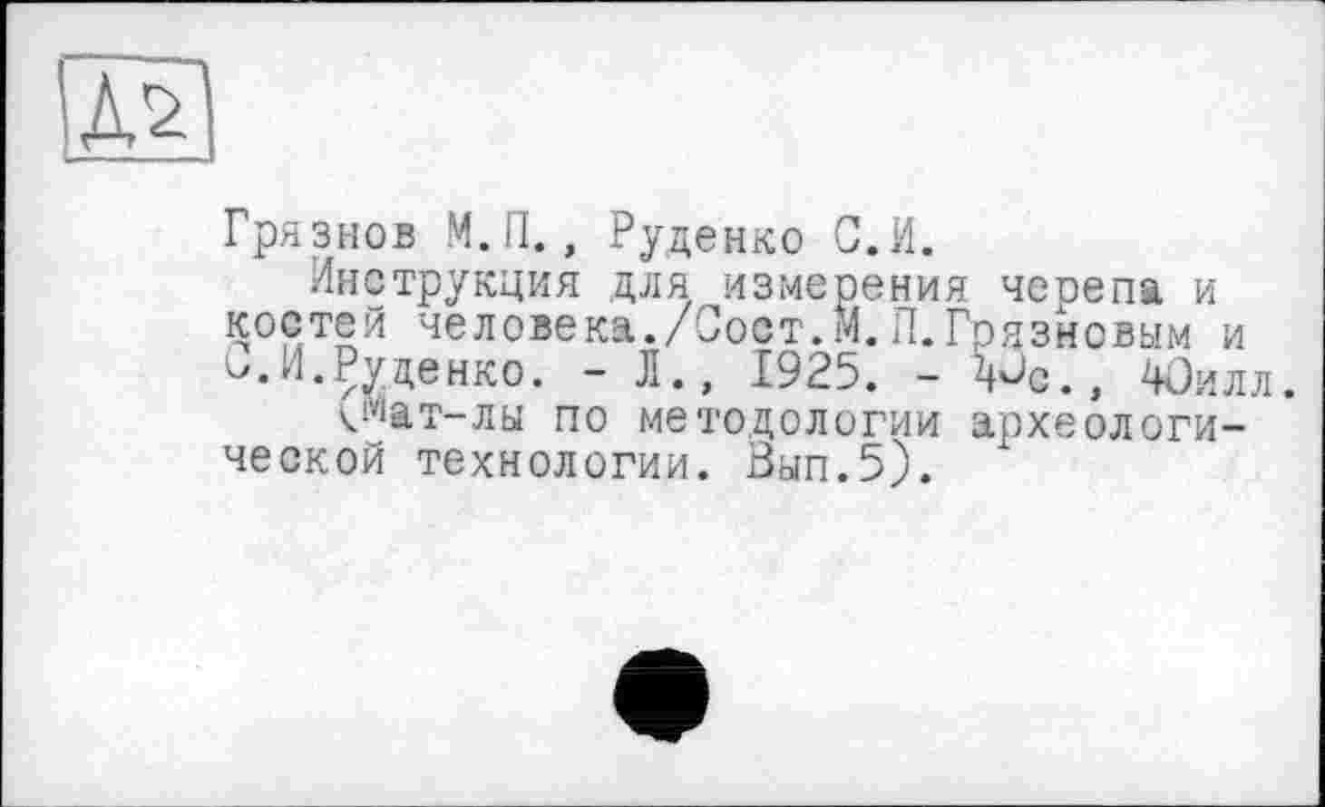 ﻿г/
Грязнов М.П., Руденко С.И.
Инструкция для измерения черепа и костей человека./Сост.М.П.Грязновым и -.И.Руденко. - Л., 1925. - Мз., 4Оилл.
<Мат-лы по методологии археологической технологии. Вып.5).